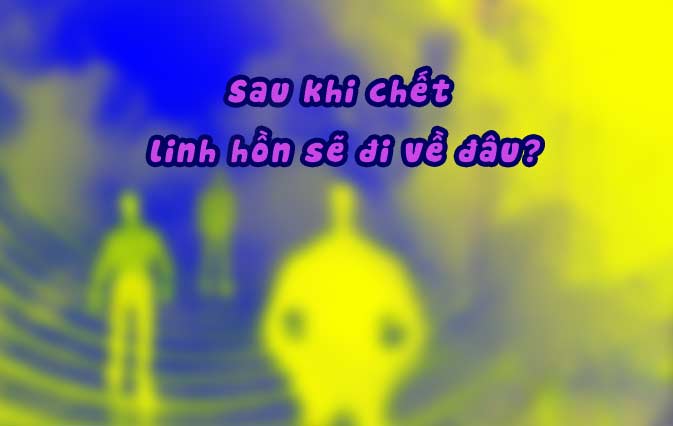 SAU KHI CHẾT LINH HỒN SẼ ĐI VỀ ĐÂU